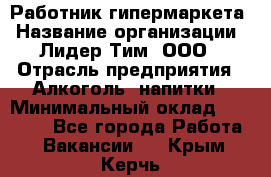 Работник гипермаркета › Название организации ­ Лидер Тим, ООО › Отрасль предприятия ­ Алкоголь, напитки › Минимальный оклад ­ 28 050 - Все города Работа » Вакансии   . Крым,Керчь